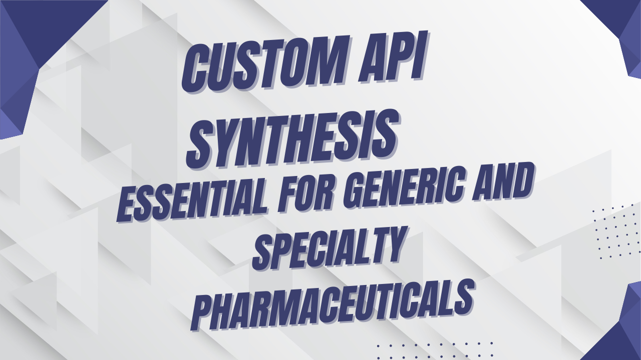 Why Custom API Synthesis is Essential for Generic and Specialty Pharmaceuticals