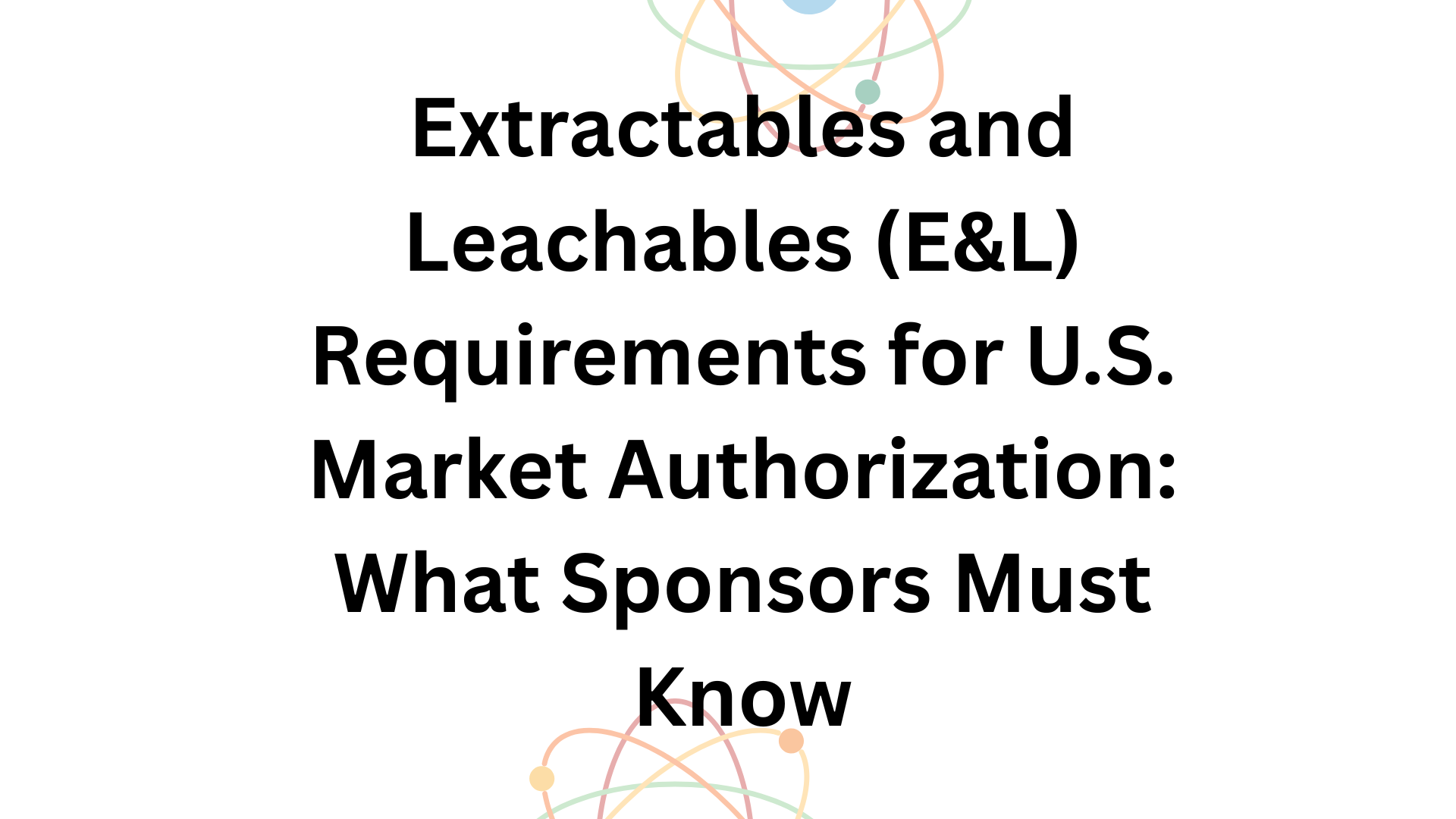 Extractables and Leachables (E&L) Requirements for U.S. Market Authorization: What Sponsors Must Know